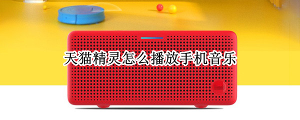 天猫精灵怎么播放手机音乐 天猫精灵怎么播放手机音乐文件