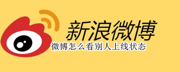 微博怎么看别人上线状态 微博怎么看别人的上线记录