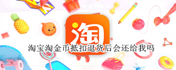 淘宝淘金币抵扣退货后会还给我吗（淘宝淘金币抵扣退货后会还给我吗安全吗）