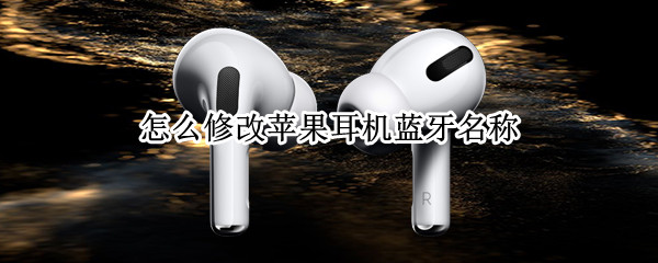 怎么修改苹果耳机蓝牙名称 怎么更改耳机蓝牙名称苹果