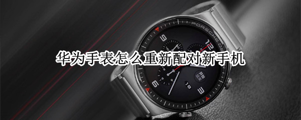 华为手表怎么重新配对新手机（华为手表怎么重新配对新手机蓝牙）