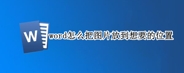 word怎么把图片放到想要的位置 word怎么把图片放到想要的位置