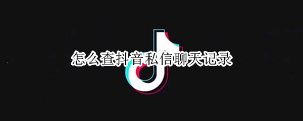 怎么查抖音私信聊天记录 怎么查抖音私信聊天记录内容