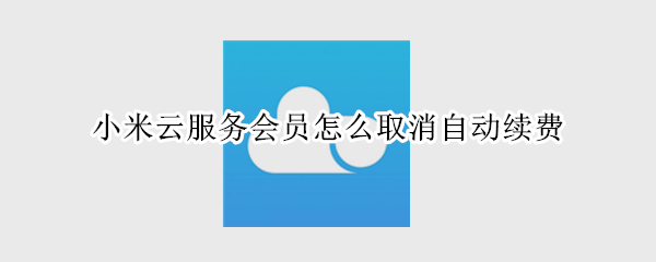 小米云服务会员怎么取消自动续费 怎样取消小米云服务会员自动续费