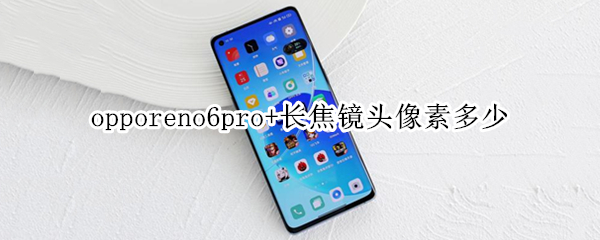 opporeno6pro+长焦镜头像素多少 reno6pro+长焦镜头像素是多少