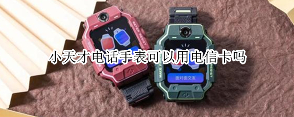小天才电话手表可以用电信卡吗（小天才电话手表可以用电信卡吗?）