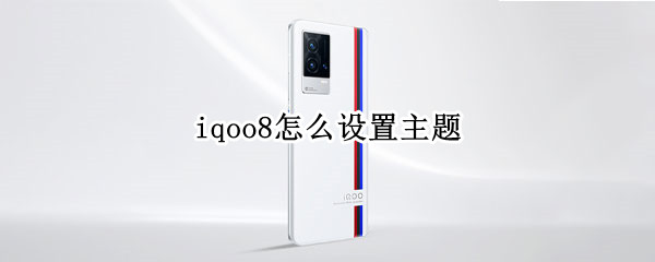 iqoo8怎么设置主题 iQOO怎么设置主题