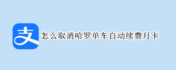 怎么取消哈罗单车自动续费月卡（怎么取消哈罗单车自动续费月卡能退费吗）