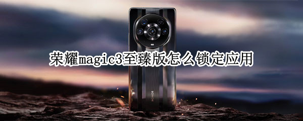 荣耀magic3至臻版怎么锁定应用 荣耀magic3至臻版怎么锁定应用程序