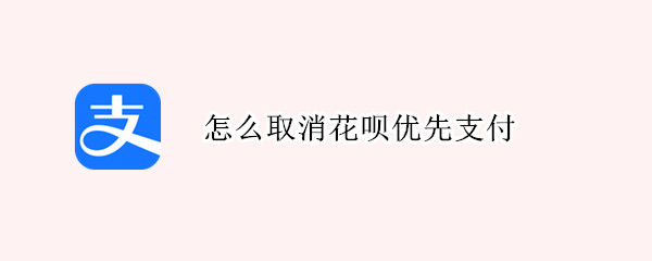 怎么取消花呗优先支付 怎么取消花呗优先支付设置