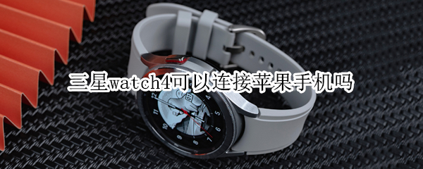 三星watch4可以连接苹果手机吗 三星watch4可以连接苹果手机吗