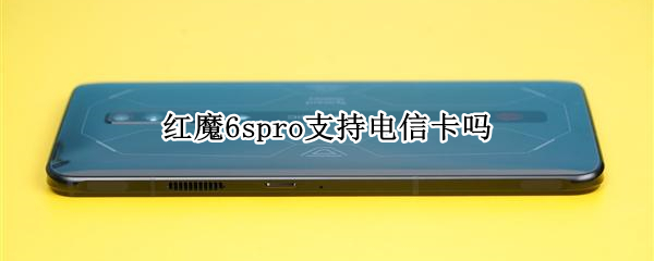 红魔6spro支持电信卡吗（红魔6spro日常使用怎么样）