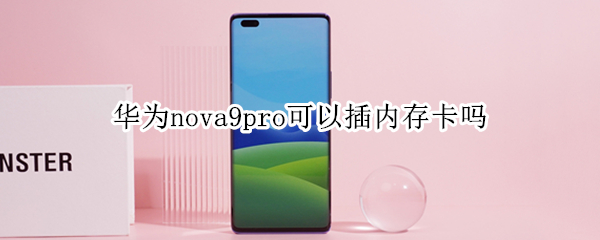 华为nova9pro可以插内存卡吗 华为nova9pro支持存储卡吗