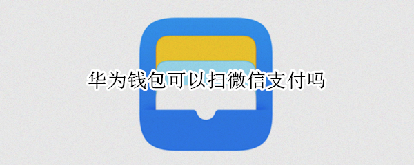 华为钱包可以扫微信支付吗（华为钱包可以扫微信支付吗怎么扫）
