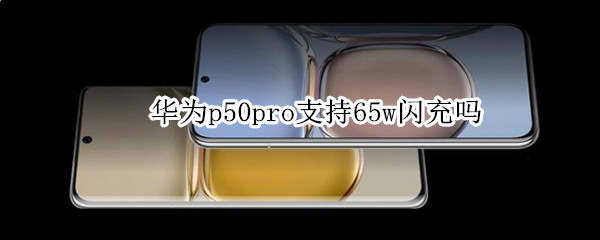 华为p50pro支持65w闪充吗 华为p50支持66w快充吗