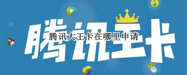 腾讯大王卡在哪里申请 腾讯大王卡在哪里申请更安全