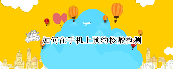 如何在手机上预约核酸检测（如何在手机上预约核酸检测及添加人员）