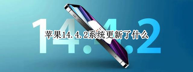 苹果14.4.2系统更新了什么（ios14. 4. 2更新了什么）
