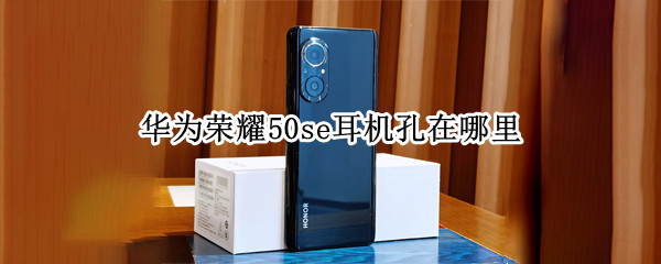 荣耀50se耳机孔在哪里（荣耀50 se有耳机孔吗）