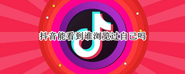 抖音能看到谁浏览过自己吗（抖音可以看到我浏览过谁吗）