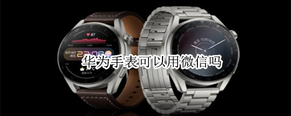 华为手表可以用微信吗 华为手表可以用微信吗,开以滴滴打车吗