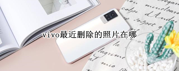 vivo最近删除的照片在哪 vivo最近删除的照片在哪里可以找回来