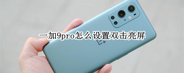 一加9pro怎么设置双击亮屏 一加9pro怎么设置双击亮屏功能