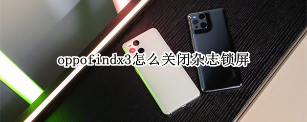 oppofindx3怎么关闭杂志锁屏 怎么关闭oppo手机杂志锁屏