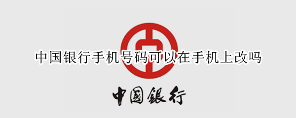中国银行手机号码可以在手机上改吗 中国银行手机号码可以在手机上改吗怎么改