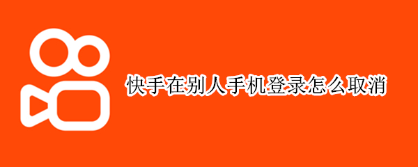 快手在别人手机登录怎么取消 快手在别人手机登录怎么取消掉