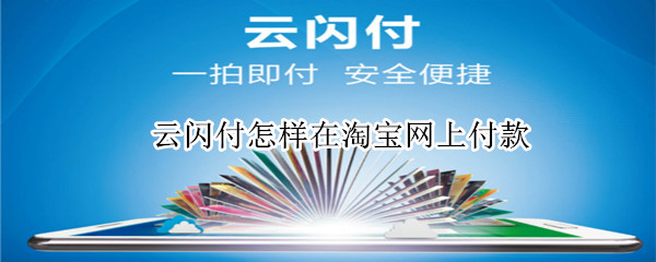 云闪付怎样在淘宝网上付款（淘宝支付怎么用云闪付）