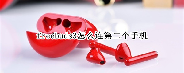 freebuds3怎么连第二个手机 freebuds3怎么连接新手机