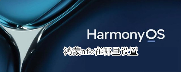 鸿蒙nfc在哪里设置 鸿蒙系统怎么设置nfc