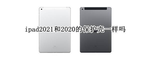 ipad2021和2020的保护壳一样吗 ipad2021和2019的保护壳一样吗