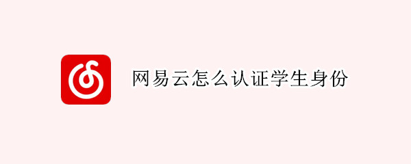 网易云怎么认证学生身份（网易云怎么认证学生身份证）