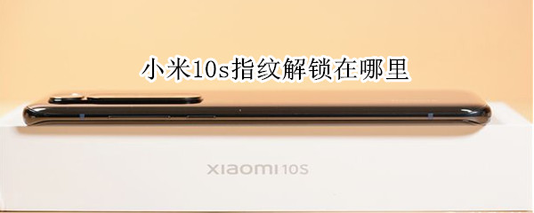 小米10s指纹解锁在哪里（小米10s的指纹解锁在哪）