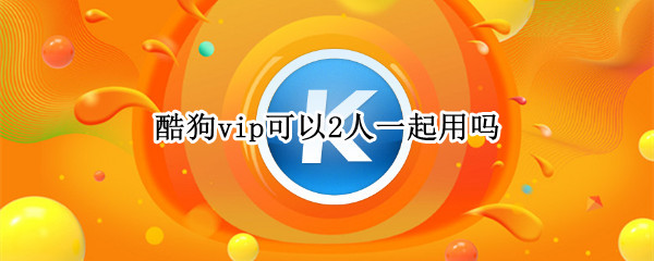 酷狗vip可以2人一起用吗 酷狗vip会员可以多个人一起用嘛