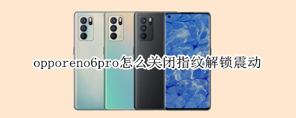 opporeno6pro怎么关闭指纹解锁震动 opporeno6pro怎么调震动