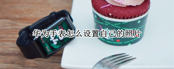 华为手表怎么设置自己的照片 华为手表怎么设置自己的照片苹果手机