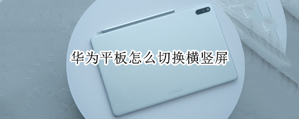 华为平板怎么切换横竖屏（华为平板电脑怎么横屏竖屏切换）