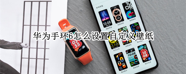 华为手环6怎么设置自定义壁纸（华为手环6怎么设置自定义壁纸桌面）