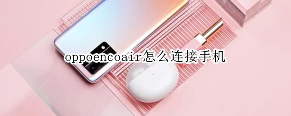 oppoencoair怎么连接手机 oppoencoair可以连接苹果吗