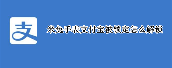米兔手表支付宝被锁定怎么解锁（米兔手表支付宝被锁定怎么解锁手机）