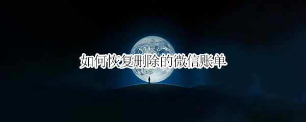 如何恢复删除的微信账单（如何恢复删除的微信账单明细记录）