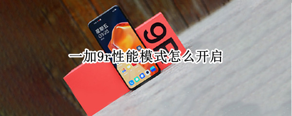 一加9r性能模式怎么开启 一加9r性能模式怎么开启不了