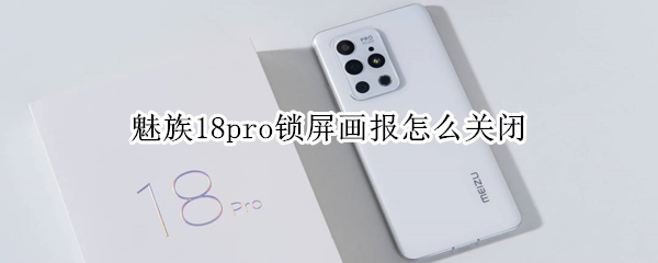魅族18pro锁屏画报怎么关闭 魅族锁屏画报关不掉