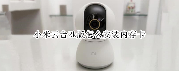 小米云台2k版怎么安装内存卡（小米智能摄像机云台版2k怎么安装内存卡）