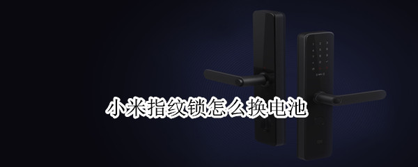 小米指纹锁怎么换电池 小米指纹锁怎么换电池?