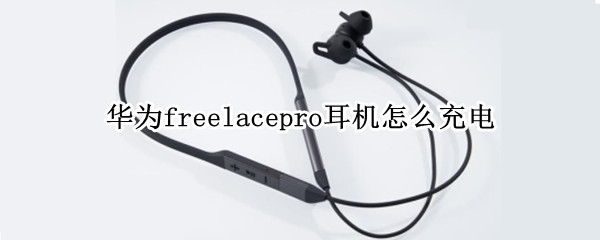 华为freelacepro耳机怎么充电 华为freelacepro耳机怎么充电视频
