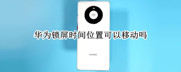 华为锁屏时间位置可以移动吗 华为手机锁屏后显示时间怎么设置
